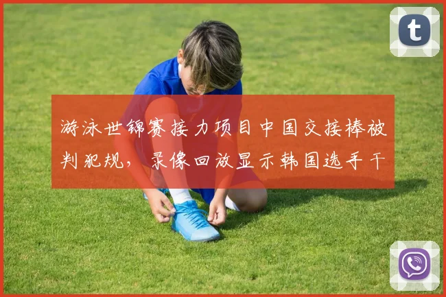 游泳世锦赛接力项目中国交接棒被判犯规，录像回放显示韩国选手干扰