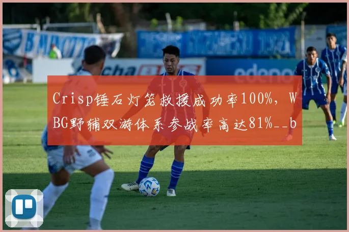 Crisp锤石灯笼救援成功率100%，WBG野辅双游体系参战率高达81%__br_