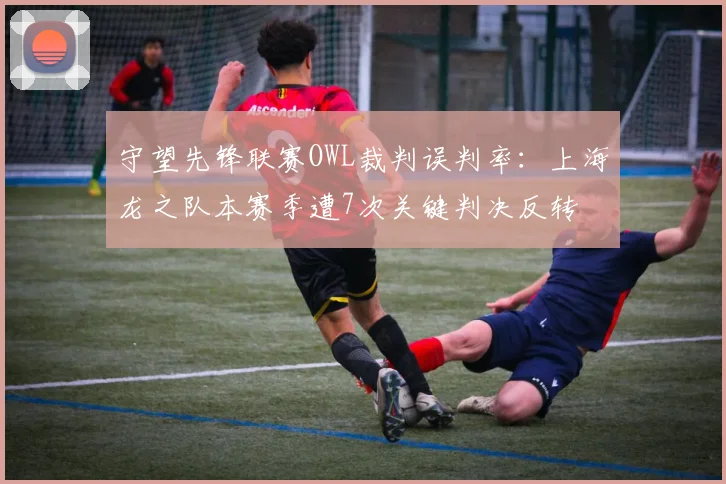 守望先锋联赛OWL裁判误判率：上海龙之队本赛季遭7次关键判决反转