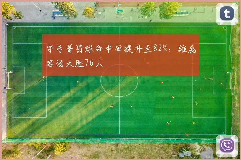 字母哥罚球命中率提升至82%,雄鹿客场大胜76人