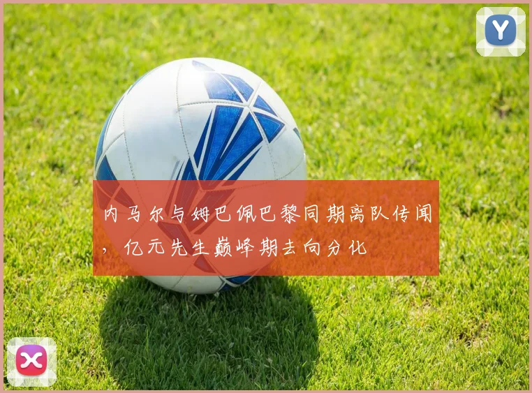 内马尔与姆巴佩巴黎同期离队传闻，亿元先生巅峰期去向分化