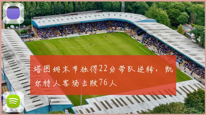 塔图姆末节独得22分带队逆转,凯尔特人客场击败76人
