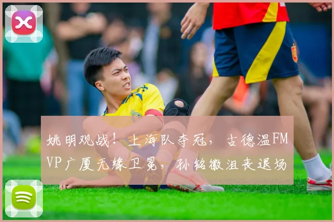 姚明观战!上海队夺冠,古德温FMVP广厦无缘卫冕,孙铭徽沮丧退场