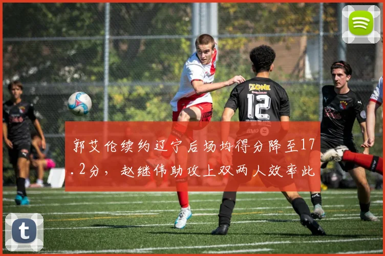 郭艾伦续约辽宁后场均得分降至17.2分,赵继伟助攻上双两人效率此消彼长