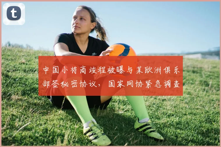 中国小将商竣程被曝与某欧洲俱乐部签秘密协议，国家网协紧急调查